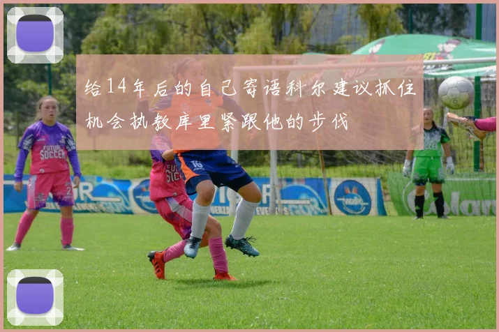 给14年后的自己寄语科尔建议抓住机会执教库里紧跟他的步伐