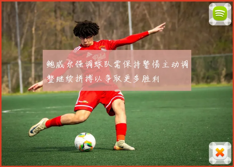 鲍威尔强调球队需保持警惕主动调整继续拼搏以争取更多胜利