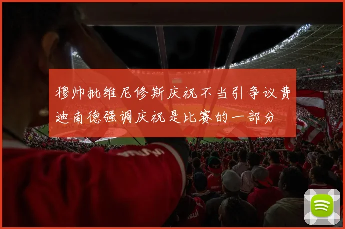 穆帅批维尼修斯庆祝不当引争议费迪南德强调庆祝是比赛的一部分