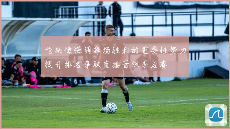 伦纳德强调每场胜利的重要性努力提升排名争取直接晋级季后赛