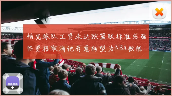 帕克球队工资未达欧篮联标准或面临资格取消他有意转型为NBA教练