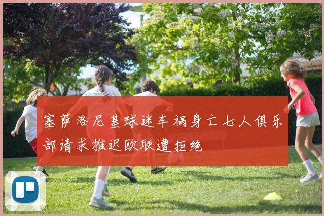 塞萨洛尼基球迷车祸身亡七人俱乐部请求推迟欧联遭拒绝