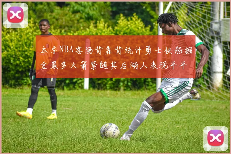 本季NBA客场背靠背统计勇士快船掘金最多火箭紧随其后湖人表现平平