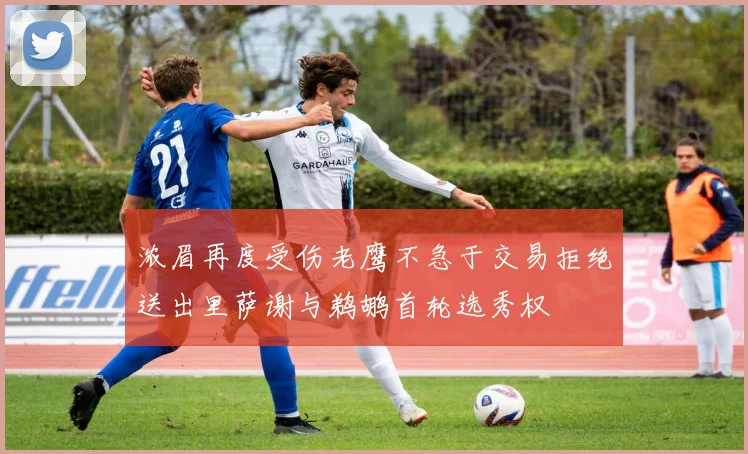 浓眉再度受伤老鹰不急于交易拒绝送出里萨谢与鹈鹕首轮选秀权