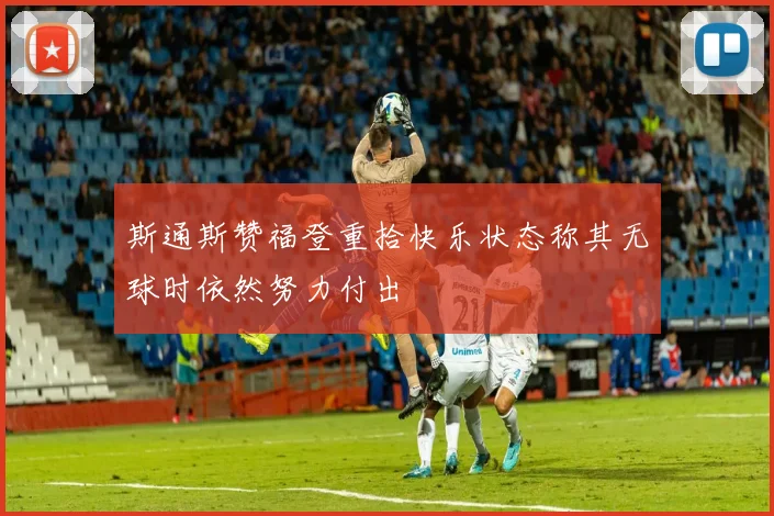 斯通斯赞福登重拾快乐状态称其无球时依然努力付出