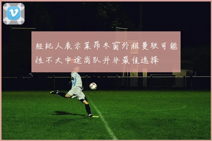 经纪人表示莱昂冬窗外租曼联可能性不大中途离队并非最佳选择