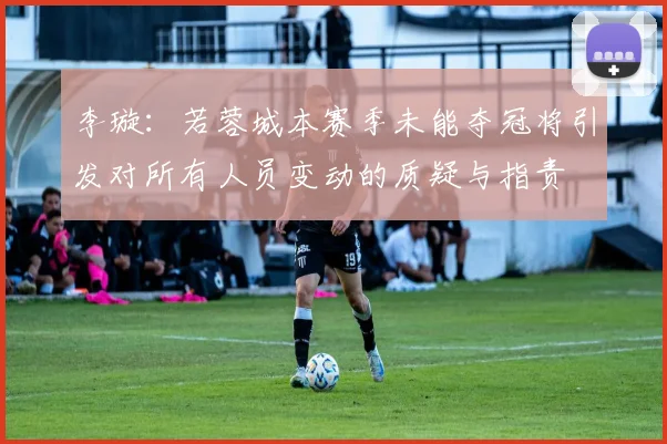 李璇：若蓉城本赛季未能夺冠将引发对所有人员变动的质疑与指责