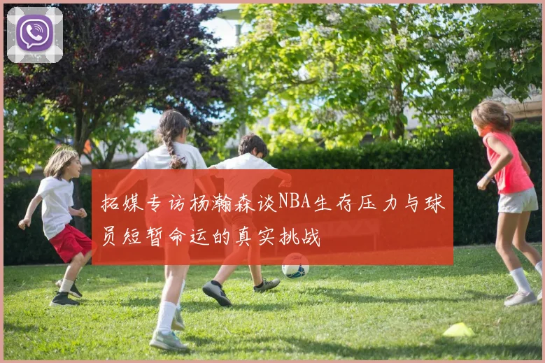 拓媒专访杨瀚森谈NBA生存压力与球员短暂命运的真实挑战