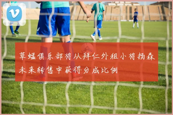 草蜢俱乐部将从拜仁外租小将扬森未来转售中获得分成比例