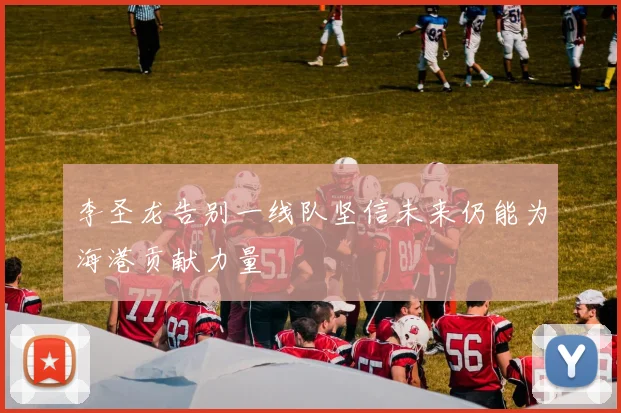 李圣龙告别一线队坚信未来仍能为海港贡献力量