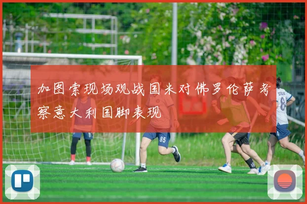 加图索现场观战国米对佛罗伦萨考察意大利国脚表现