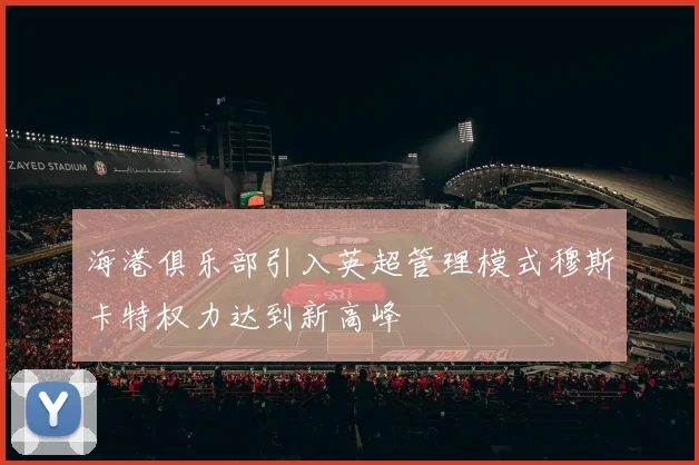 海港俱乐部引入英超管理模式穆斯卡特权力达到新高峰