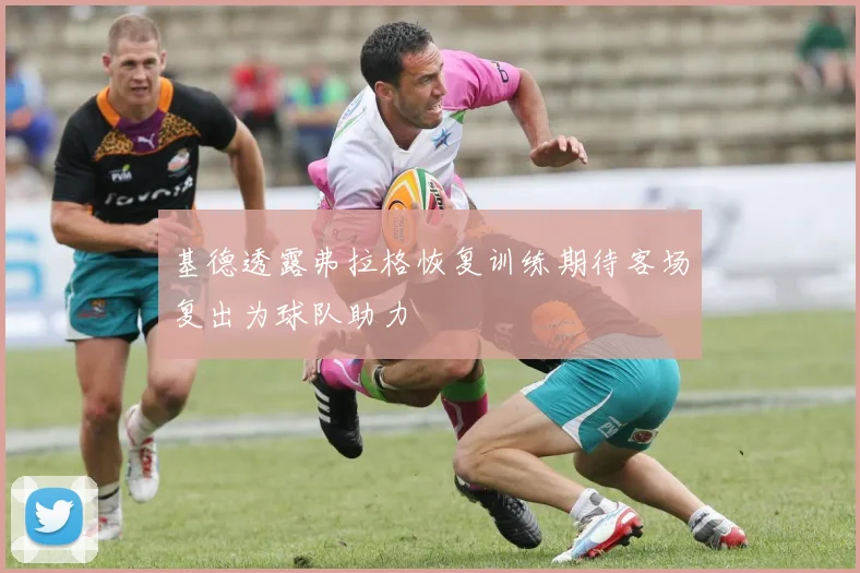 基德透露弗拉格恢复训练期待客场复出为球队助力