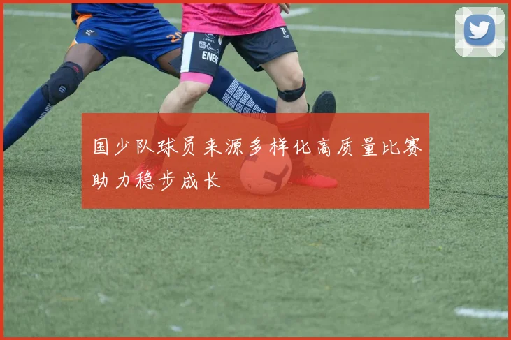 国少队球员来源多样化高质量比赛助力稳步成长