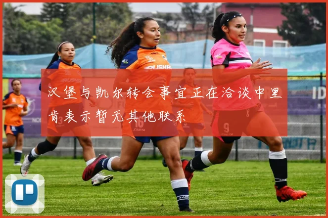汉堡与凯尔转会事宜正在洽谈中里肯表示暂无其他联系