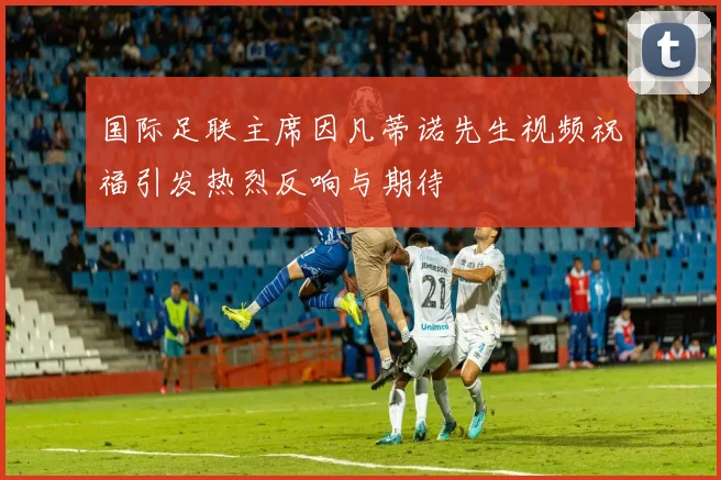 国际足联主席因凡蒂诺先生视频祝福引发热烈反响与期待