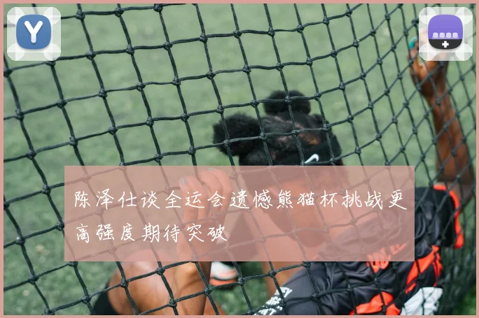 陈泽仕谈全运会遗憾熊猫杯挑战更高强度期待突破