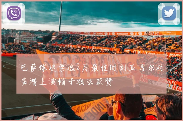 巴萨球迷票选2月最佳时刻亚马尔对黄潜上演帽子戏法获赞