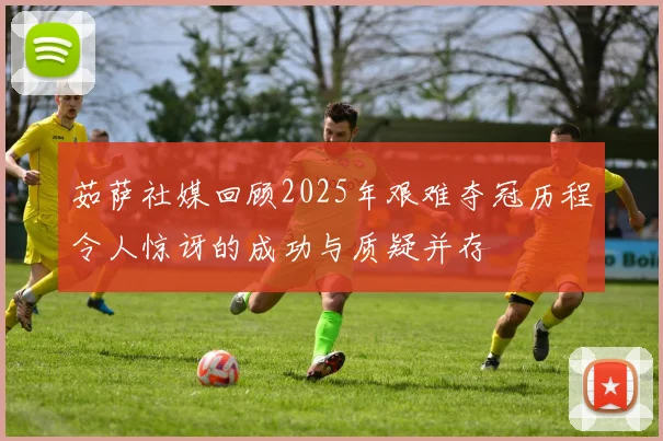茹萨社媒回顾2025年艰难夺冠历程令人惊讶的成功与质疑并存