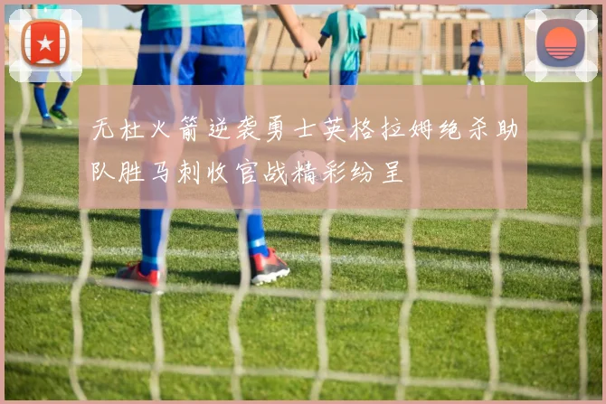 无杜火箭逆袭勇士英格拉姆绝杀助队胜马刺收官战精彩纷呈