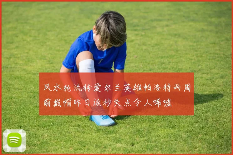 风水轮流转爱尔兰英雄帕洛特两周前戴帽昨日读秒失点令人唏嘘