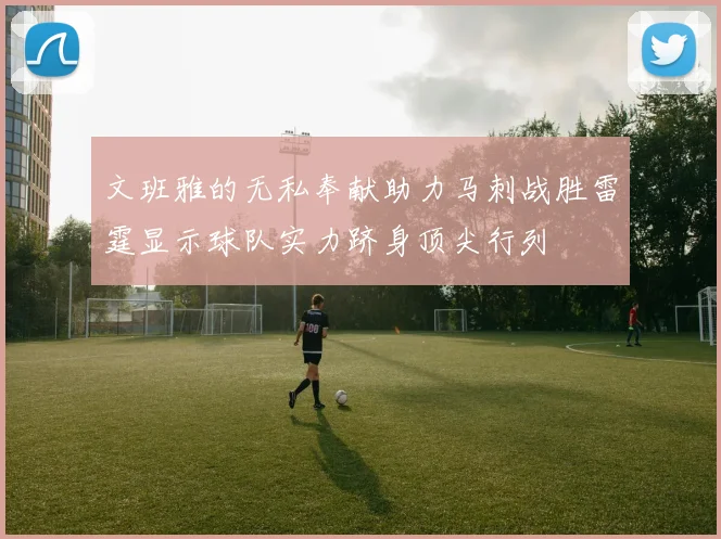 文班雅的无私奉献助力马刺战胜雷霆显示球队实力跻身顶尖行列