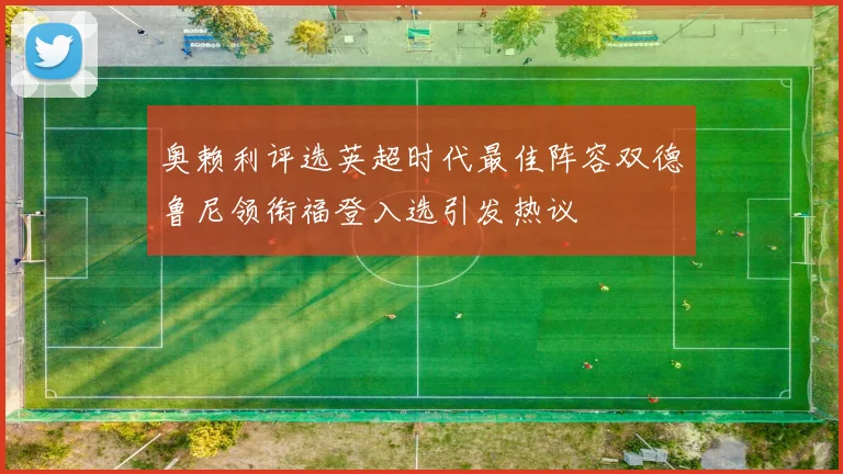 奥赖利评选英超时代最佳阵容双德鲁尼领衔福登入选引发热议