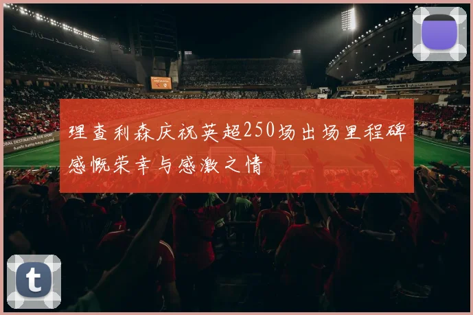 理查利森庆祝英超250场出场里程碑感慨荣幸与感激之情