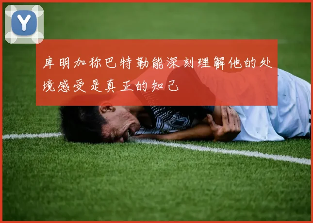 库明加称巴特勒能深刻理解他的处境感受是真正的知己
