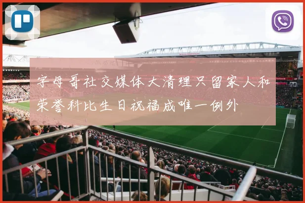 字母哥社交媒体大清理只留家人和荣誉科比生日祝福成唯一例外