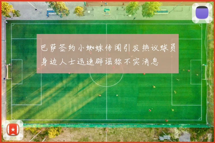 巴萨签约小蜘蛛传闻引发热议球员身边人士迅速辟谣称不实消息