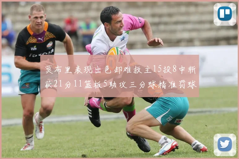 莫布里表现出色却难救主15投8中斩获21分11篮板5助攻三分球精准罚球失准