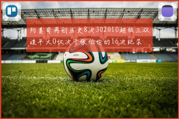 约基奇再创历史8次302010超级三双追平大O仅次于张伯伦的16次纪录
