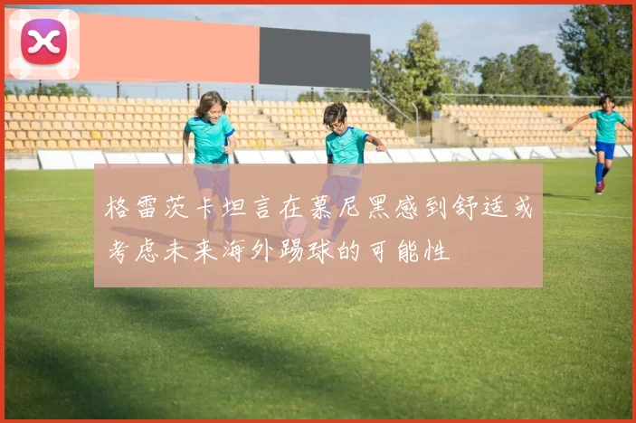 格雷茨卡坦言在慕尼黑感到舒适或考虑未来海外踢球的可能性