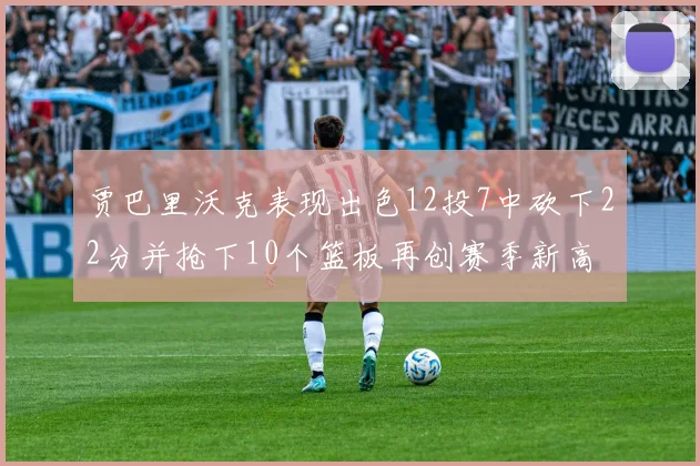贾巴里沃克表现出色12投7中砍下22分并抢下10个篮板再创赛季新高