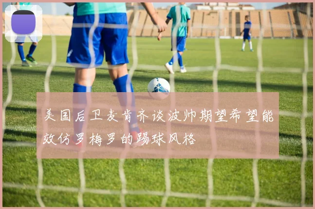 美国后卫麦肯齐谈波帅期望希望能效仿罗梅罗的踢球风格