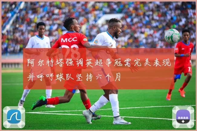 阿尔特塔强调英超争冠需完美表现并呼吁球队坚持六个月