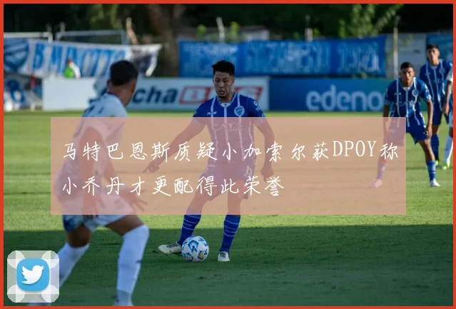 马特巴恩斯质疑小加索尔获DPOY称小乔丹才更配得此荣誉